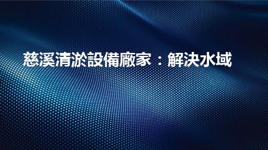 慈溪清淤設備廠家：解決水域污染的新科技，你知道嗎？